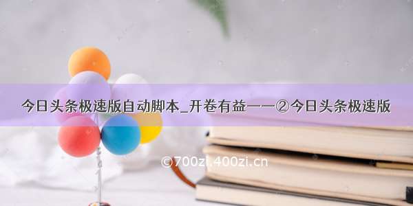 今日头条极速版自动脚本_开卷有益——②今日头条极速版