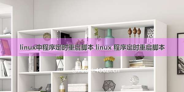 linux中程序定时重启脚本 linux 程序定时重启脚本