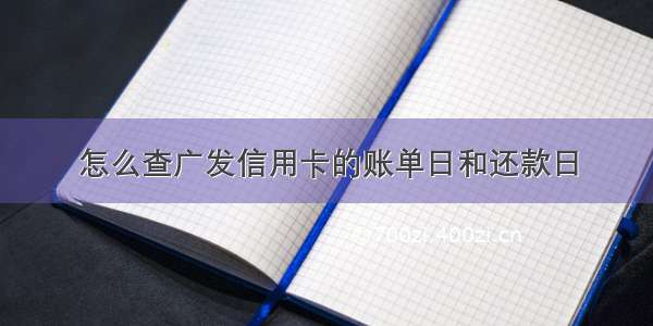 怎么查广发信用卡的账单日和还款日