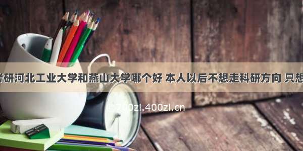 材料专业考研河北工业大学和燕山大学哪个好 本人以后不想走科研方向 只想要个学历？