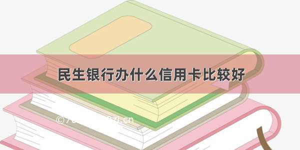 民生银行办什么信用卡比较好