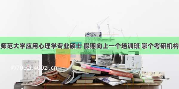 我想考上海师范大学应用心理学专业硕士 假期向上一个培训班 哪个考研机构比较好？求