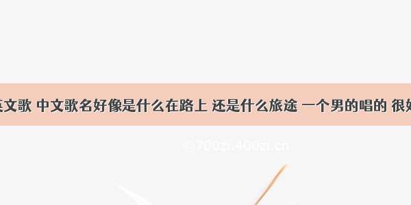 求一首英文歌 中文歌名好像是什么在路上 还是什么旅途 一个男的唱的 很好听的 那