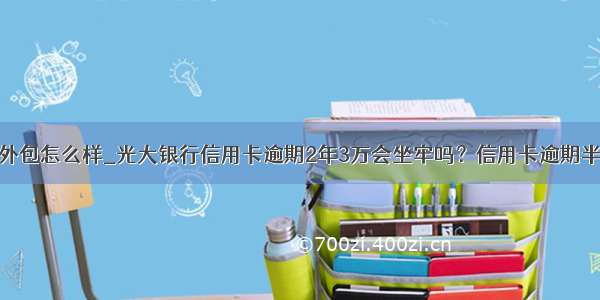 信雅达银行外包怎么样_光大银行信用卡逾期2年3万会坐牢吗？信用卡逾期半年要起诉...