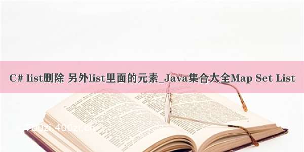 C# list删除 另外list里面的元素_Java集合大全Map Set List