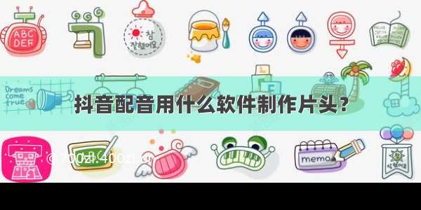 抖音配音用什么软件制作片头？