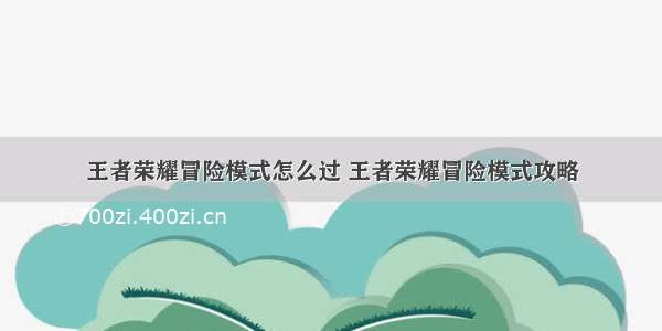 王者荣耀冒险模式怎么过 王者荣耀冒险模式攻略