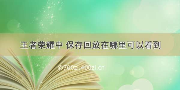 王者荣耀中 保存回放在哪里可以看到