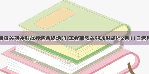 王者荣耀关羽冰封战神还会返场吗?王者荣耀关羽冰封战神2月11日返场一览