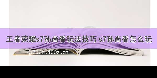 王者荣耀s7孙尚香玩法技巧 s7孙尚香怎么玩