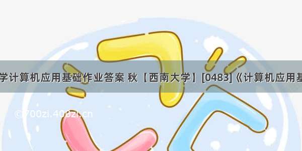 西南大学计算机应用基础作业答案 秋【西南大学】[0483]《计算机应用基础》作