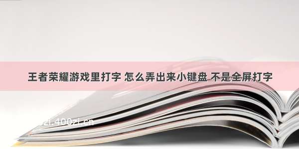 王者荣耀游戏里打字 怎么弄出来小键盘 不是全屏打字