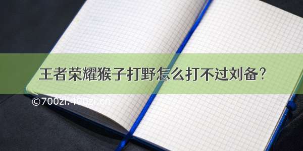 王者荣耀猴子打野怎么打不过刘备？