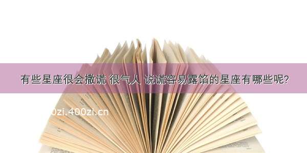 有些星座很会撒谎 很气人 说谎容易露馅的星座有哪些呢?