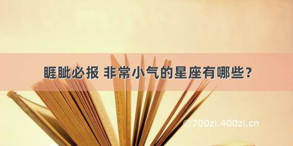 睚眦必报 非常小气的星座有哪些？