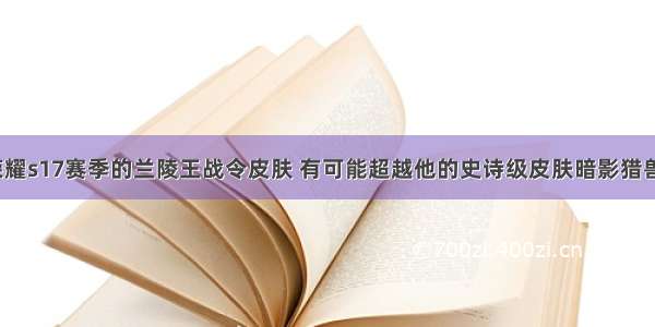 王者荣耀s17赛季的兰陵王战令皮肤 有可能超越他的史诗级皮肤暗影猎兽者吗？