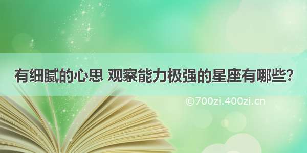 有细腻的心思 观察能力极强的星座有哪些？