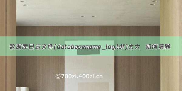 数据库日志文件(databasename_log.ldf)太大  如何清除