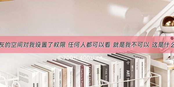 男朋友的空间对我设置了权限 任何人都可以看 就是我不可以 这是什么意思