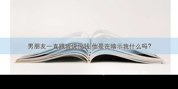 男朋友一直跟我说没钱 他是在暗示我什么吗？