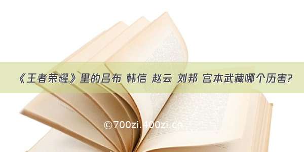 《王者荣耀》里的吕布 韩信 赵云 刘邦 宫本武藏哪个历害?