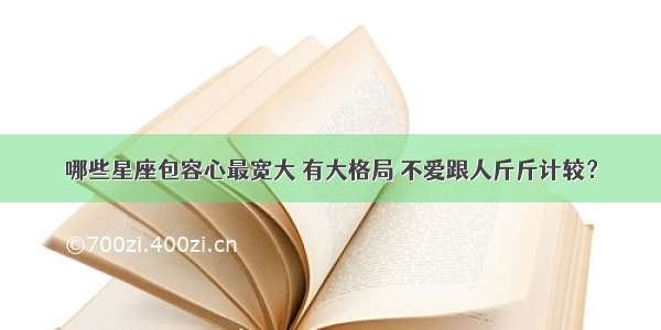 哪些星座包容心最宽大 有大格局 不爱跟人斤斤计较？