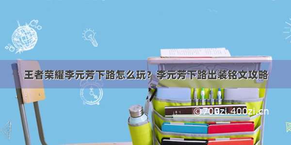 王者荣耀李元芳下路怎么玩？李元芳下路出装铭文攻略