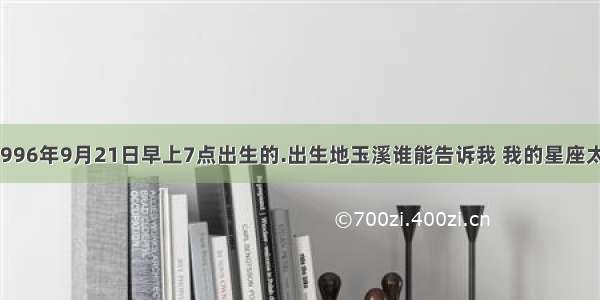 我是阳历1996年9月21日早上7点出生的.出生地玉溪谁能告诉我 我的星座太阳 水星 火