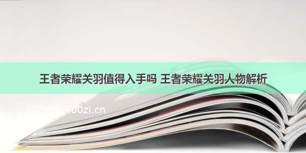 王者荣耀关羽值得入手吗 王者荣耀关羽人物解析