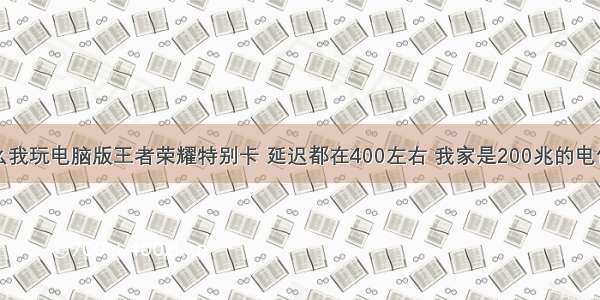 为什么我玩电脑版王者荣耀特别卡 延迟都在400左右 我家是200兆的电信宽带