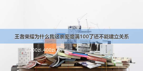 王者荣耀为什么我这亲密度满100了还不能建立关系