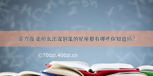 能力强 更擅长出谋划策的星座都有哪些你知道吗？