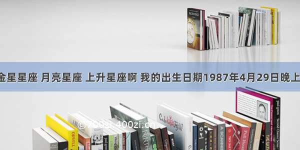 如何推算金星星座 月亮星座 上升星座啊 我的出生日期1987年4月29日晚上十二点多．