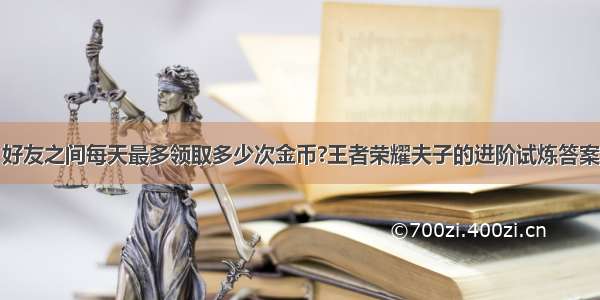 好友之间每天最多领取多少次金币?王者荣耀夫子的进阶试炼答案