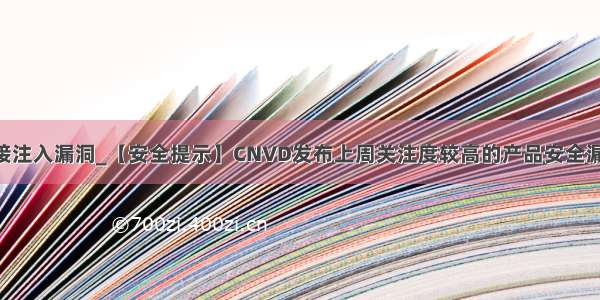 存在链接注入漏洞_【安全提示】CNVD发布上周关注度较高的产品安全漏洞(-)...