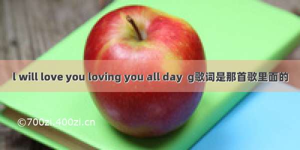 l will love you loving you all day  g歌词是那首歌里面的