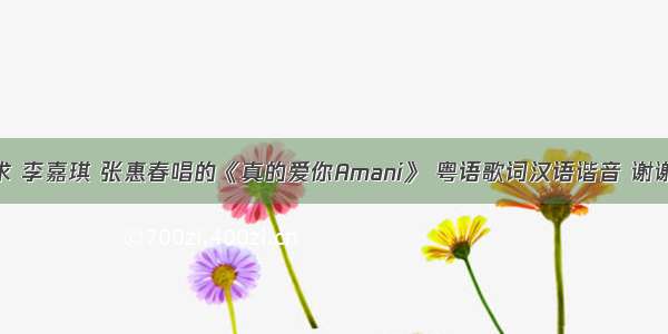 求 李嘉琪 张惠春唱的《真的爱你Amani》 粤语歌词汉语谐音 谢谢