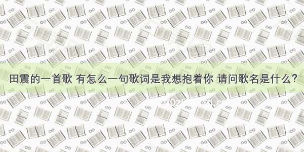 田震的一首歌 有怎么一句歌词是我想抱着你 请问歌名是什么？