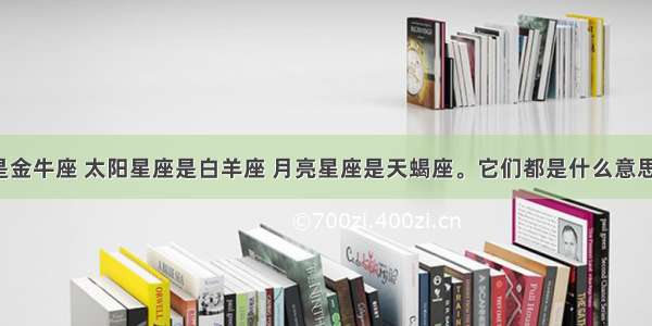 上升星座是金牛座 太阳星座是白羊座 月亮星座是天蝎座。它们都是什么意思?请知道者