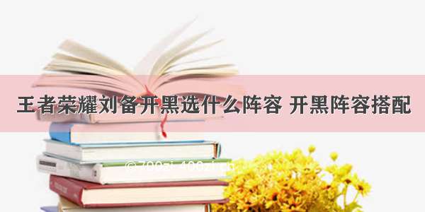 王者荣耀刘备开黑选什么阵容 开黑阵容搭配