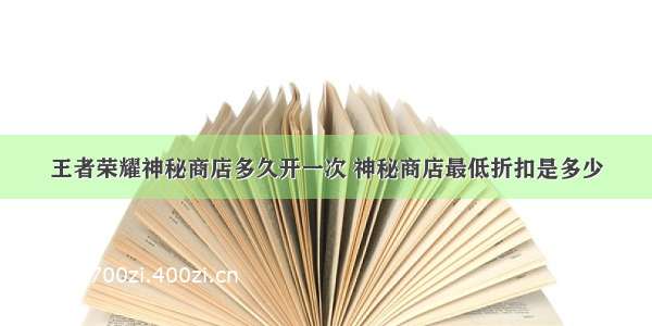 王者荣耀神秘商店多久开一次 神秘商店最低折扣是多少