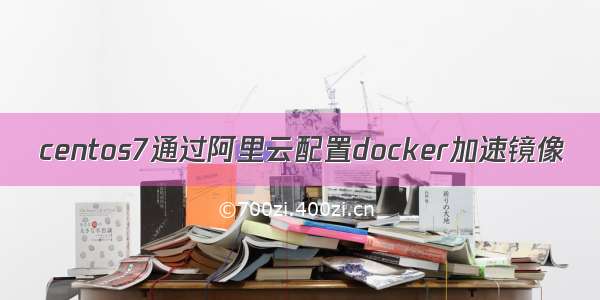 centos7通过阿里云配置docker加速镜像