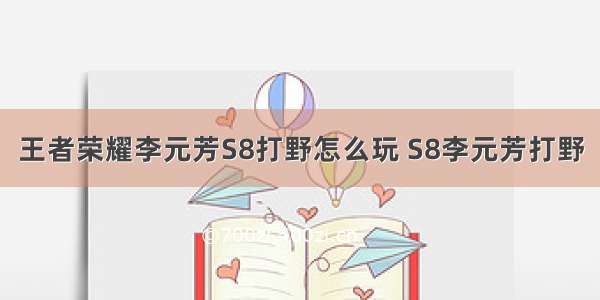 王者荣耀李元芳S8打野怎么玩 S8李元芳打野