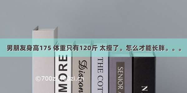 男朋友身高175 体重只有120斤 太瘦了。怎么才能长胖。。。