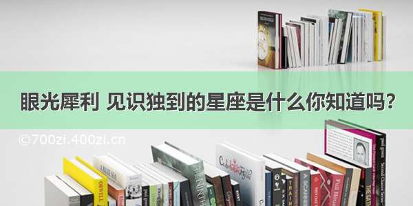 眼光犀利 见识独到的星座是什么你知道吗？