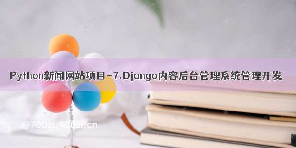 Python新闻网站项目-7.Django内容后台管理系统管理开发