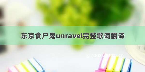 东京食尸鬼unravel完整歌词翻译