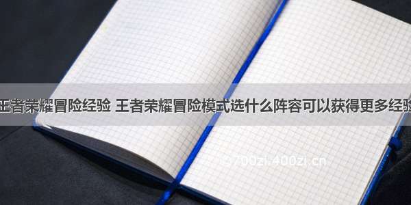 王者荣耀冒险经验 王者荣耀冒险模式选什么阵容可以获得更多经验