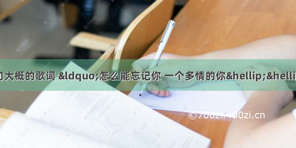 求一首歌 只记得几句大概的歌词 “怎么能忘记你 一个多情的你……为何总有相爱的人