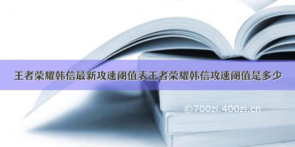 王者荣耀韩信最新攻速阈值表王者荣耀韩信攻速阈值是多少